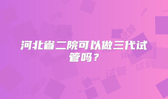 河北省二院可以做三代试管吗？