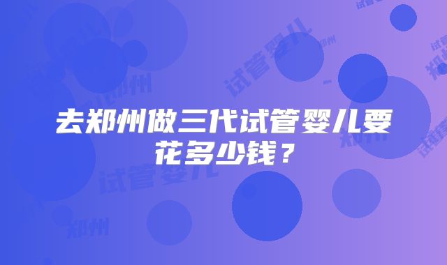 去郑州做三代试管婴儿要花多少钱?