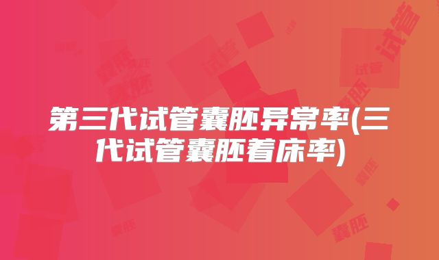 第三代试管囊胚异常率(三代试管囊胚着床率)