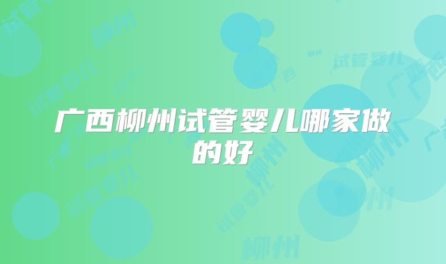 广西柳州试管婴儿哪家做的好