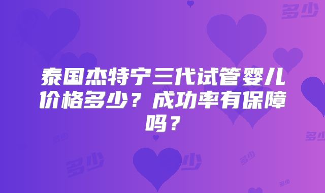 泰国杰特宁三代试管婴儿价格多少?成功率有保障吗?