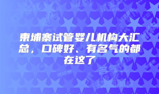 柬埔寨试管婴儿机构大汇总,口碑好、有名气的都在这了
