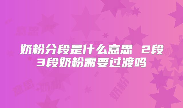 奶粉分段是什么意思 2段3段奶粉需要过渡吗
