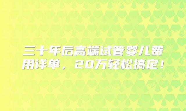 三十年后高端试管婴儿费用详单,20万轻松搞定!