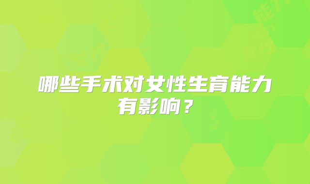 哪些手术对女性生育能力有影响？