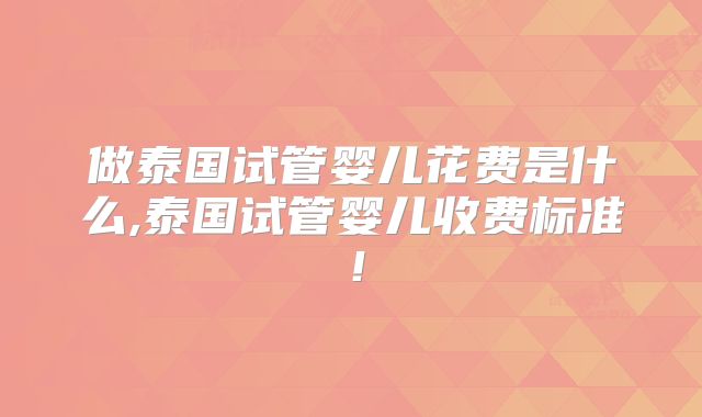 做泰国试管婴儿花费是什么,泰国试管婴儿收费标准！