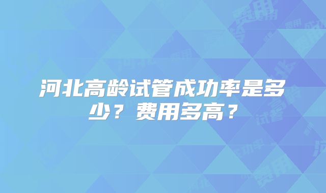 河北高龄试管成功率是多少?费用多高?
