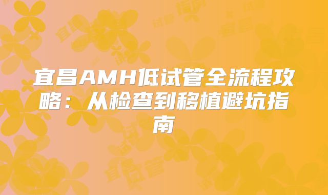 宜昌AMH低试管全流程攻略：从检查到移植避坑指南