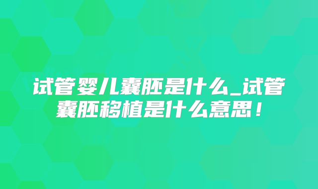 试管婴儿囊胚是什么_试管囊胚移植是什么意思！