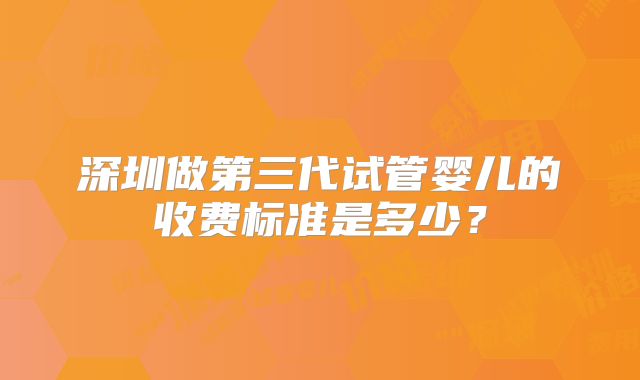 深圳做第三代试管婴儿的收费标准是多少？
