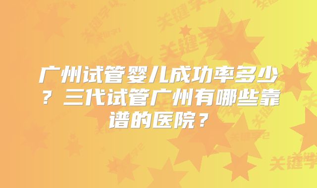 广州试管婴儿成功率多少？三代试管广州有哪些靠谱的医院？