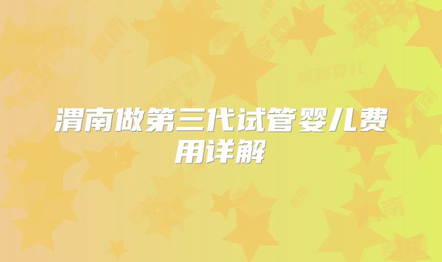 渭南做第三代试管婴儿费用详解