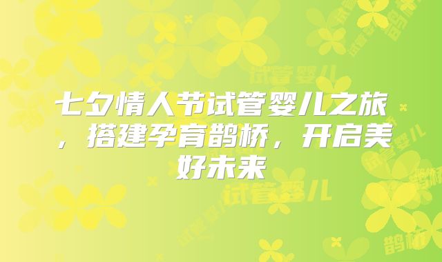 七夕情人节试管婴儿之旅,搭建孕育鹊桥,开启美好未来