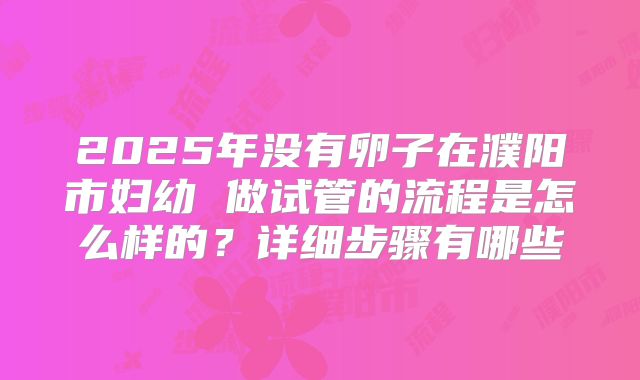 2025年没有卵子在濮阳市妇幼 做试管的流程是怎么样的？详细步骤有哪些