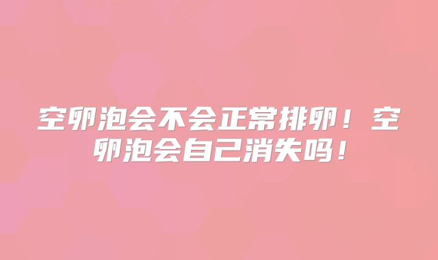 空卵泡会不会正常排卵！空卵泡会自己消失吗！