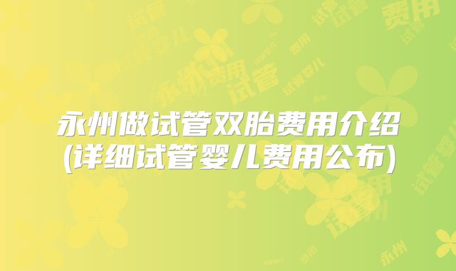 永州做试管双胎费用介绍(详细试管婴儿费用公布)
