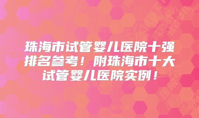 珠海市试管婴儿医院十强排名参考！附珠海市十大试管婴儿医院实例！