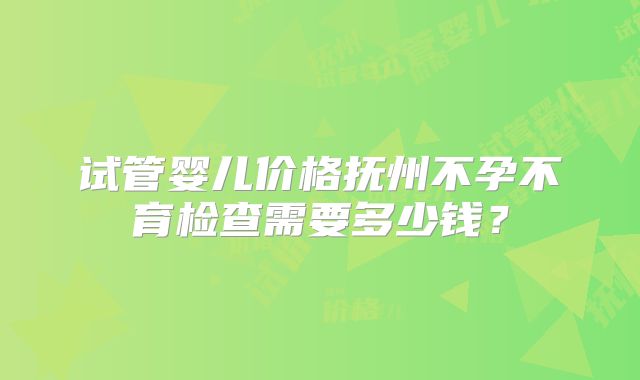试管婴儿价格抚州不孕不育检查需要多少钱?
