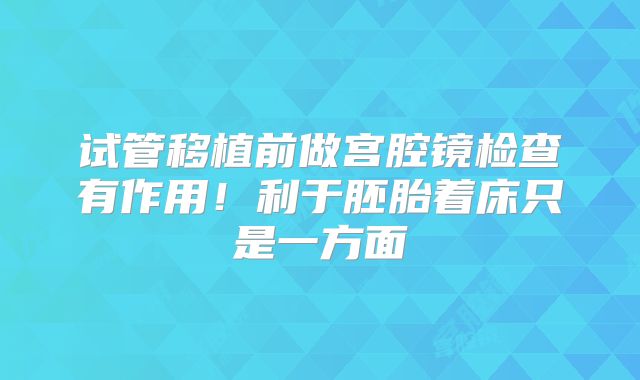 试管移植前做宫腔镜检查有作用！利于胚胎着床只是一方面