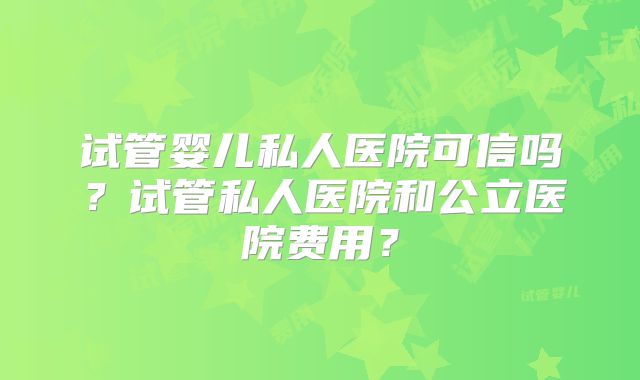 试管婴儿私人医院可信吗？试管私人医院和公立医院费用？