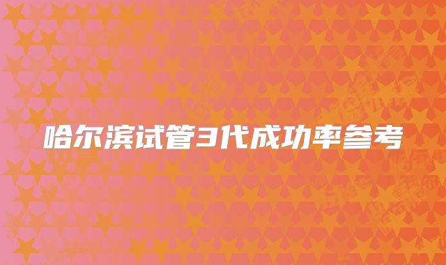 哈尔滨试管3代成功率参考