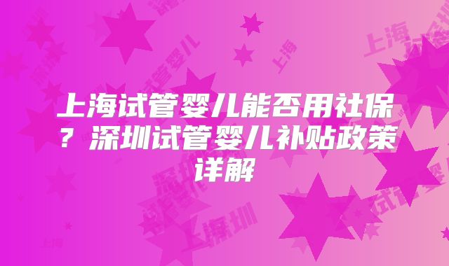 上海试管婴儿能否用社保?深圳试管婴儿补贴政策详解