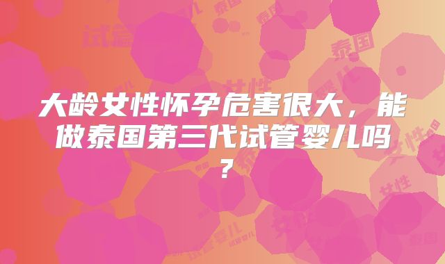 大龄女性怀孕危害很大，能做泰国第三代试管婴儿吗？