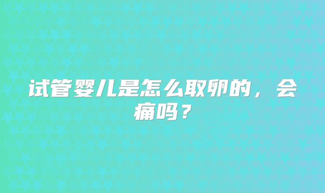 试管婴儿是怎么取卵的，会痛吗？