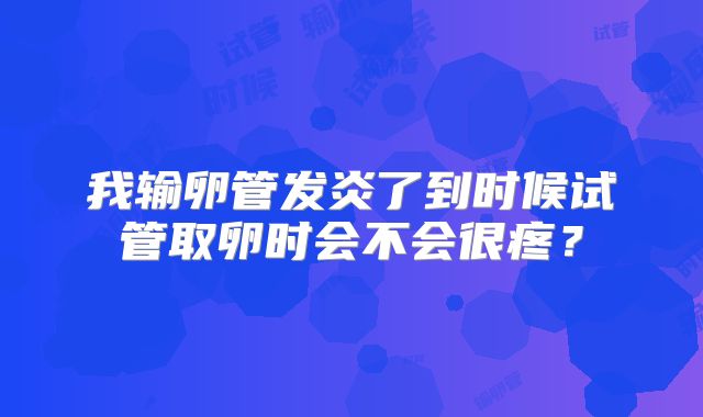 我输卵管发炎了到时候试管取卵时会不会很疼？