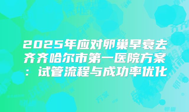 2025年应对卵巢早衰去齐齐哈尔市第一医院方案：试管流程与成功率优化