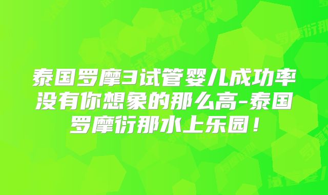 泰国罗摩3试管婴儿成功率没有你想象的那么高-泰国罗摩衍那水上乐园！