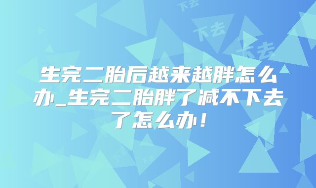 生完二胎后越来越胖怎么办_生完二胎胖了减不下去了怎么办！