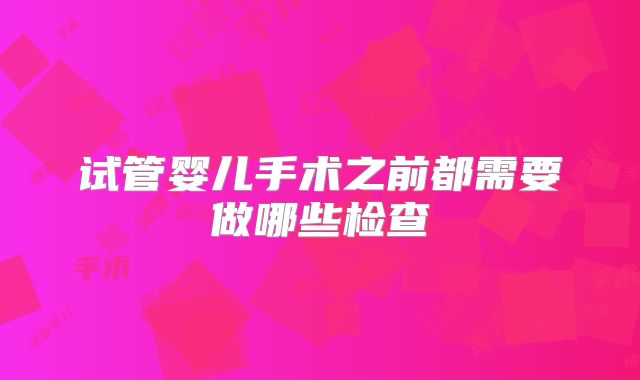 试管婴儿手术之前都需要做哪些检查