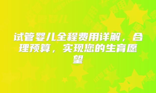 试管婴儿全程费用详解,合理预算,实现您的生育愿望