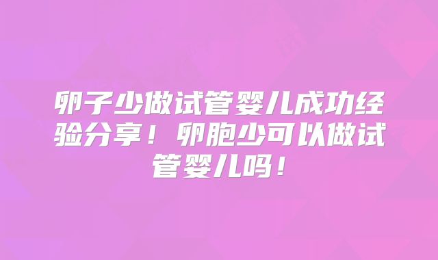 卵子少做试管婴儿成功经验分享！卵胞少可以做试管婴儿吗！