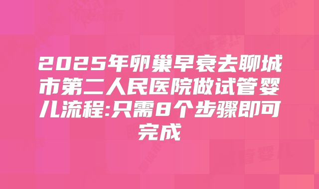2025年卵巢早衰去聊城市第二人民医院做试管婴儿流程:只需8个步骤即可完成