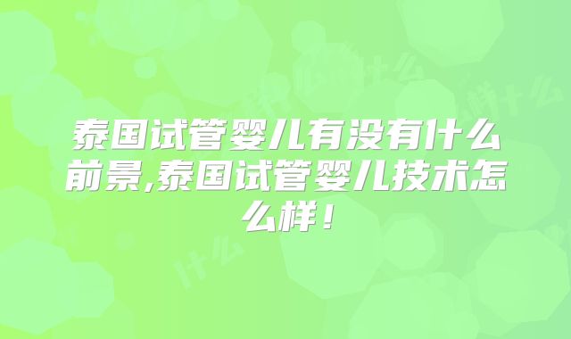 泰国试管婴儿有没有什么前景,泰国试管婴儿技术怎么样!