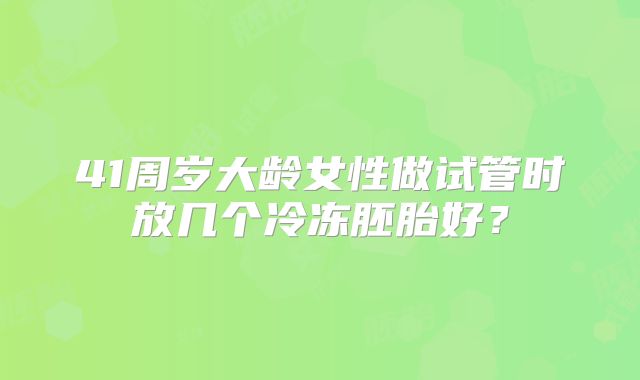 41周岁大龄女性做试管时放几个冷冻胚胎好？