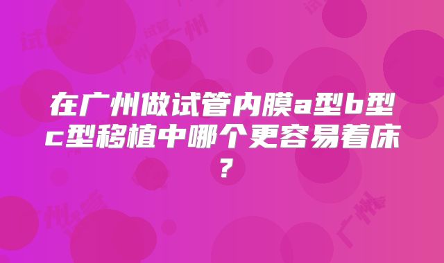 在广州做试管内膜a型b型c型移植中哪个更容易着床?