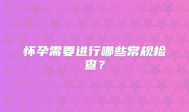 怀孕需要进行哪些常规检查？