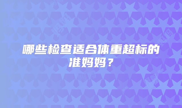 哪些检查适合体重超标的准妈妈？