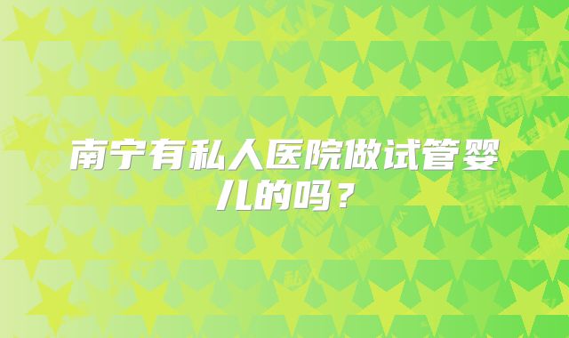 南宁有私人医院做试管婴儿的吗?