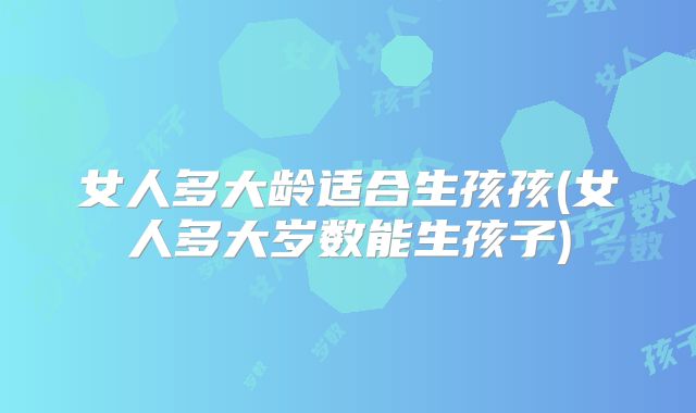 女人多大龄适合生孩孩(女人多大岁数能生孩子)