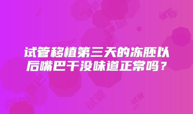 试管移植第三天的冻胚以后嘴巴干没味道正常吗?