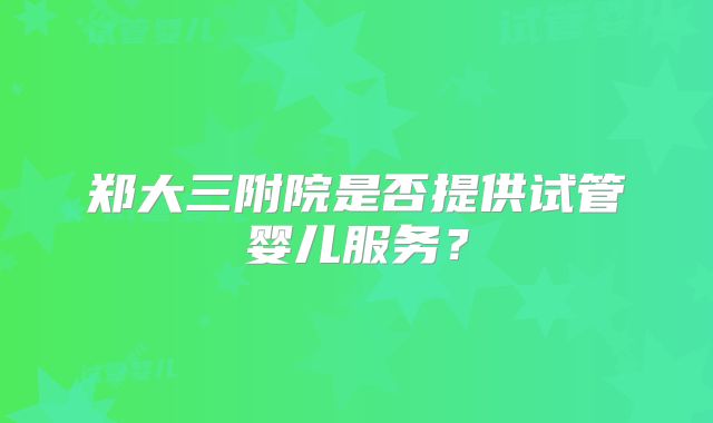 郑大三附院是否提供试管婴儿服务?