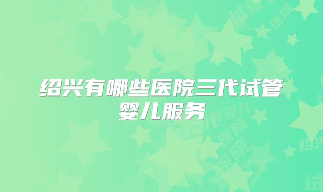 绍兴有哪些医院三代试管婴儿服务