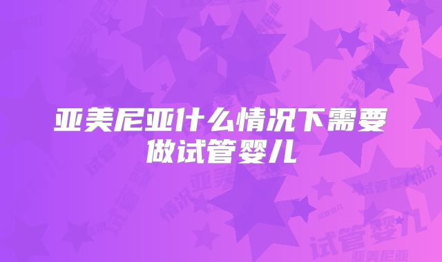 亚美尼亚什么情况下需要做试管婴儿