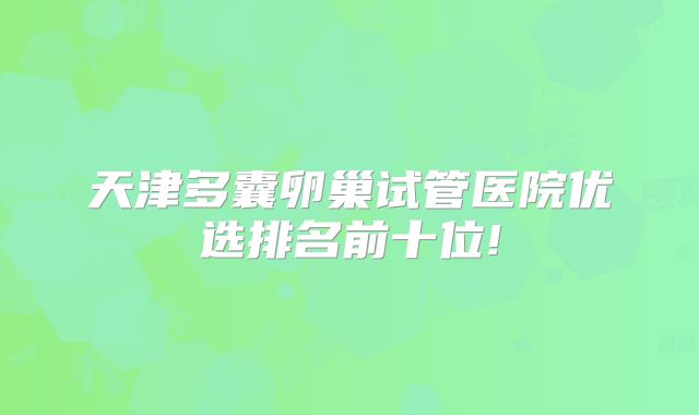 天津多囊卵巢试管医院优选排名前十位!