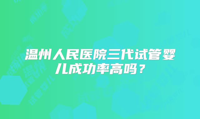 温州人民医院三代试管婴儿成功率高吗？