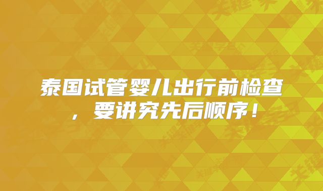 泰国试管婴儿出行前检查,要讲究先后顺序!
